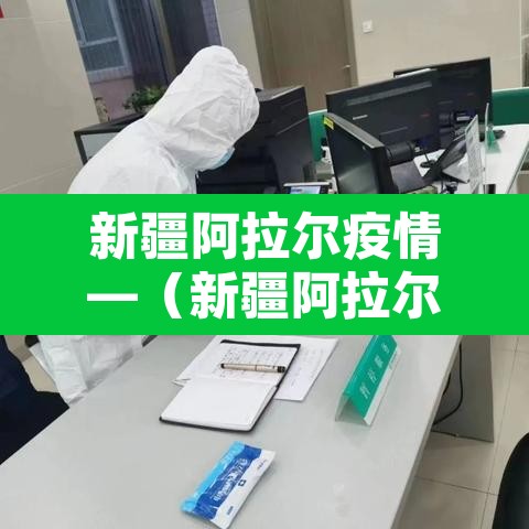 新疆阿拉尔疫情—（新疆阿拉尔市有多少新冠）