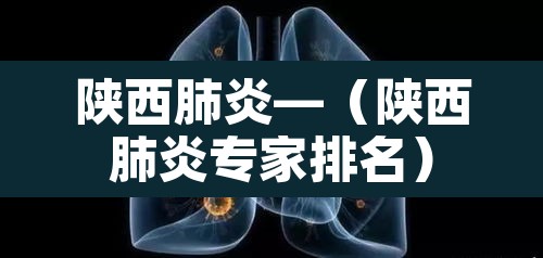 陕西肺炎—（陕西肺炎专家排名）