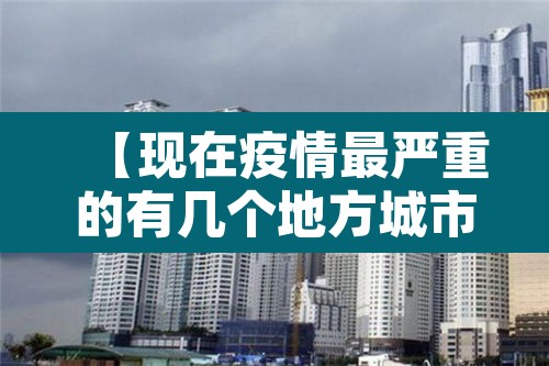 【现在疫情最严重的有几个地方城市·现在疫情最严重的有几个地方城市有哪些】 【现在疫情最严重的有几个地方城市·现在疫情最严重的有几个地方城市有哪些】