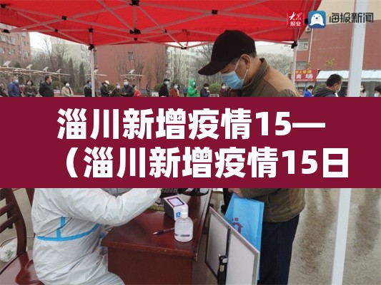 淄川新增疫情15—(淄川新增疫情15日) 淄川新增疫情15—(淄川新增疫情15日)