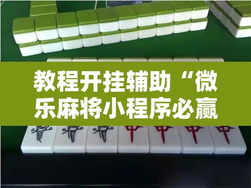 教程开挂辅助“微乐麻将小程序必赢神器免费安装”其实确实有挂