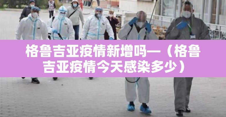 格鲁吉亚疫情新增吗—(格鲁吉亚疫情今天感染多少) 格鲁吉亚疫情新增吗—(格鲁吉亚疫情今天感染多少)