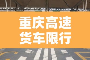 重庆高速货车限行新规则—(重庆高速货车限行时间) 重庆高速货车限行新规则—(重庆高速货车限行时间)