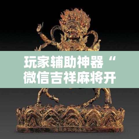 玩家辅助神器“微信吉祥麻将开挂控制好牌器	”附辅助神器开挂脚本详细步骤