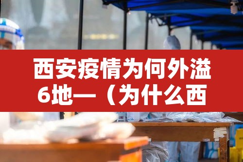 西安疫情为何外溢6地—(为什么西安疫情没有实时消息) 西安疫情为何外溢6地—(为什么西安疫情没有实时消息)