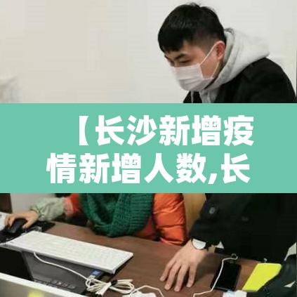 【长沙新增疫情新增人数,长沙新增疫情新增人数统计】