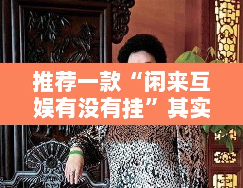 推荐一款“闲来互娱有没有挂”其实确实有挂