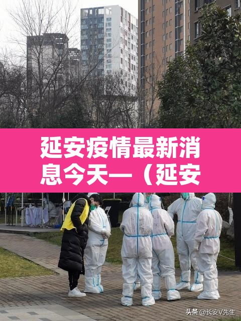 延安疫情最新消息今天—(延安疫情最新情况) 延安疫情最新消息今天—(延安疫情最新情况)