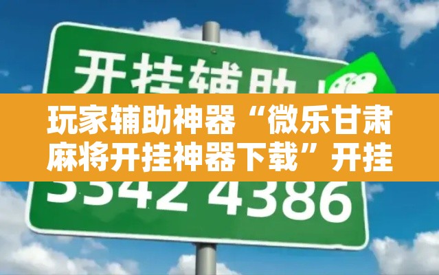 玩家辅助神器“微乐甘肃麻将开挂神器下载”开挂辅助脚本+详细开挂安装教程