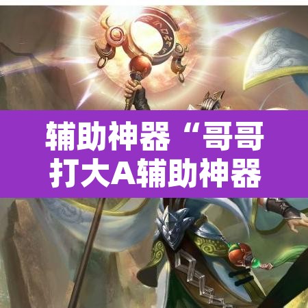 辅助神器“哥哥打大A辅助神器”其实确实有挂
