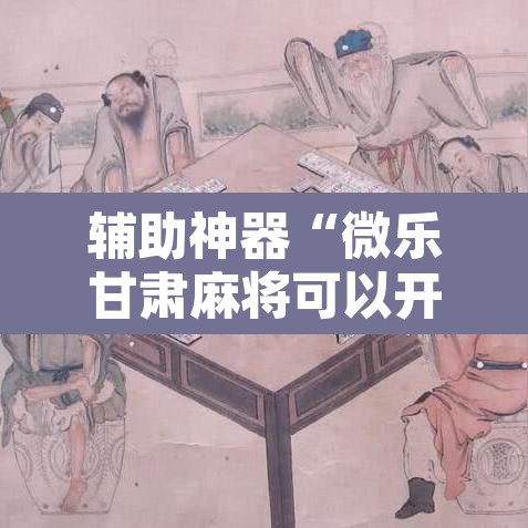 辅助神器“微乐甘肃麻将可以开挂吗”开挂辅助脚本+详细开挂安装教程