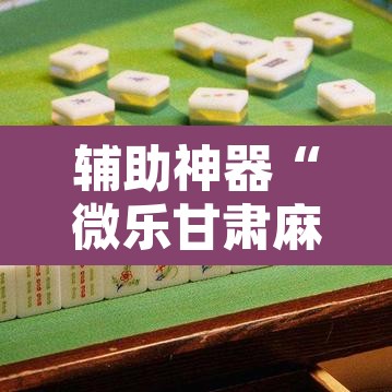 辅助神器“微乐甘肃麻将可以开挂吗”开挂辅助脚本+详细开挂安装教程