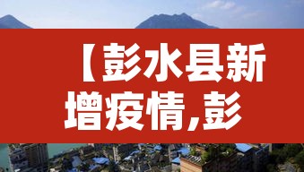 【彭水县新增疫情,彭水县最新疫情】 【彭水县新增疫情,彭水县最新疫情】