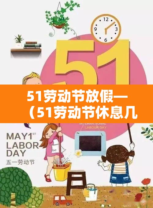 51劳动节放假—(51劳动节休息几天) 51劳动节放假—(51劳动节休息几天)