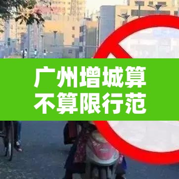 广州增城算不算限行范围：增城算限行区域吗