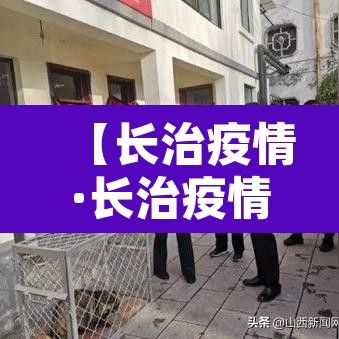 【长治疫情·长治疫情什么时候解封】 【长治疫情·长治疫情什么时候解封】