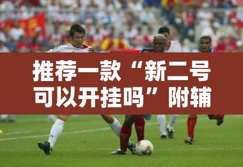 推荐一款“新二号可以开挂吗	”附辅助神器开挂脚本详细步骤