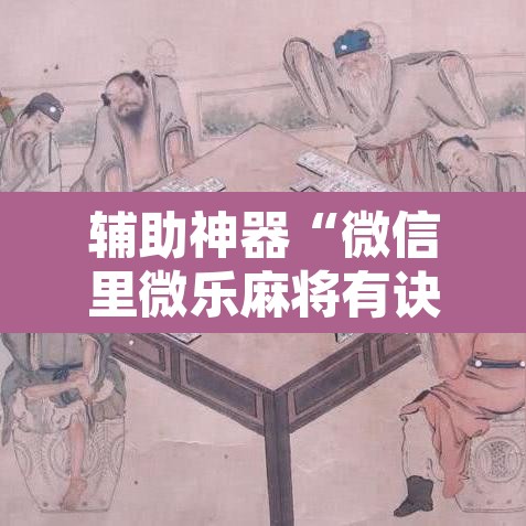 辅助神器“微信里微乐麻将有诀窍”其实确实有挂