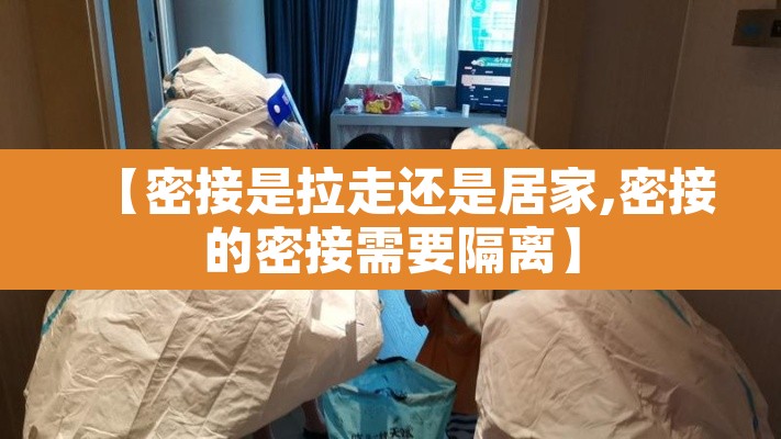 【密接是拉走还是居家,密接的密接需要隔离】 【密接是拉走还是居家,密接的密接需要隔离】