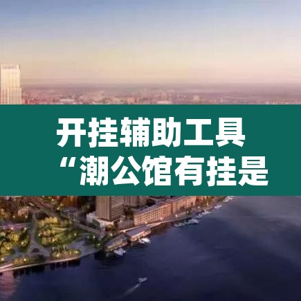 开挂辅助工具“潮公馆有挂是真的”(透视挂)辅助透视教程