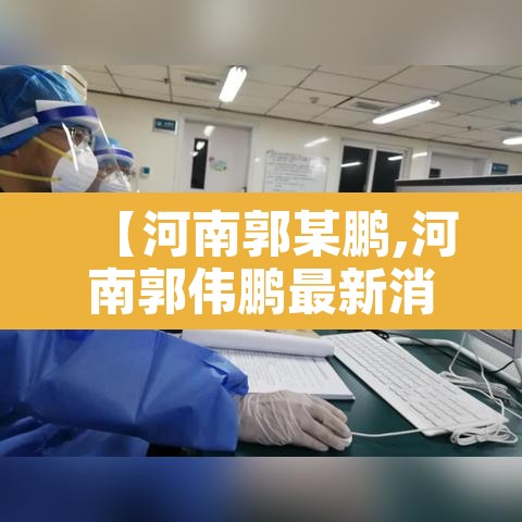 【河南郭某鹏,河南郭伟鹏最新消息】 【河南郭某鹏,河南郭伟鹏最新消息】
