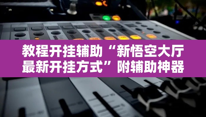 教程开挂辅助“新悟空大厅最新开挂方式	”附辅助神器开挂脚本详细步骤