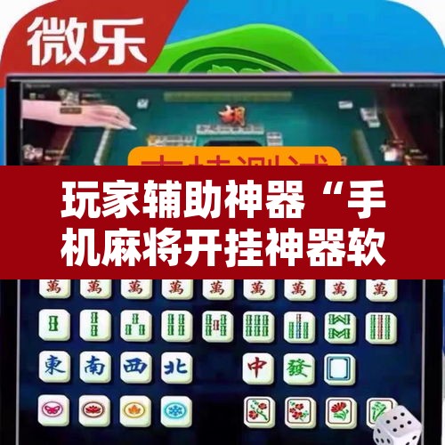 玩家辅助神器“手机麻将开挂神器软件下载微乐麻将万能开挂器”开挂辅助脚本+详细开挂安装教程