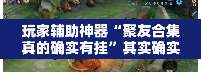 玩家辅助神器“聚友合集真的确实有挂	”其实确实有挂