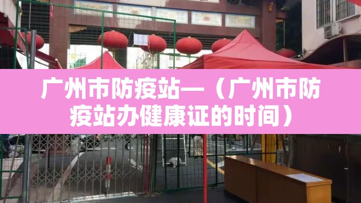 广州市防疫站—（广州市防疫站办健康证的时间）