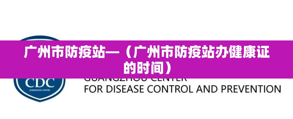 广州市防疫站—（广州市防疫站办健康证的时间）