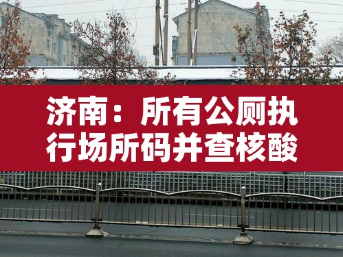 济南:所有公厕执行场所码并查核酸:济南24小时公厕 济南:所有公厕执行场所码并查核酸:济南24小时公厕