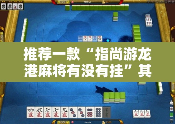 推荐一款“指尚游龙港麻将有没有挂	”其实确实有挂