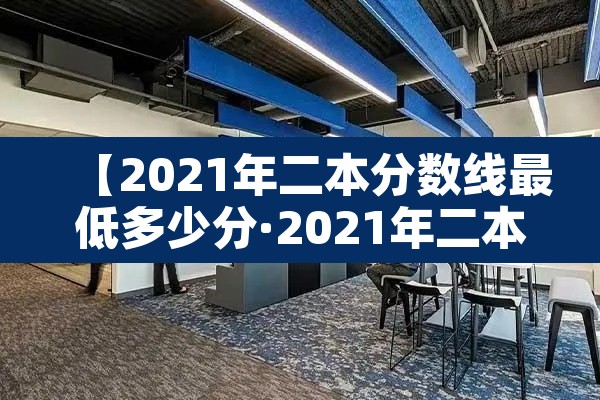 【2021年二本分数线最低多少分·2021年二本学校录取最低分数线】 【2021年二本分数线最低多少分·2021年二本学校录取最低分数线】