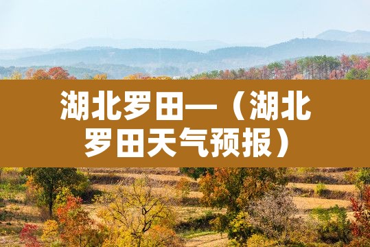 湖北罗田—(湖北罗田天气预报) 湖北罗田—(湖北罗田天气预报)