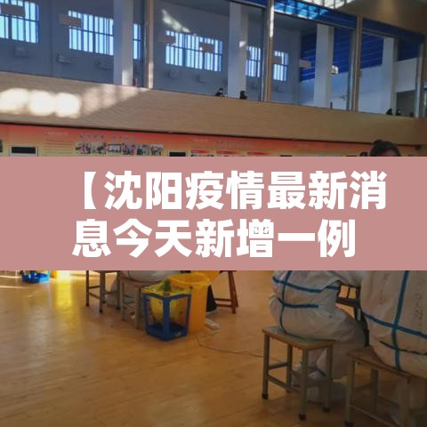 【沈阳疫情最新消息今天新增一例·沈阳疫情最新增病例】