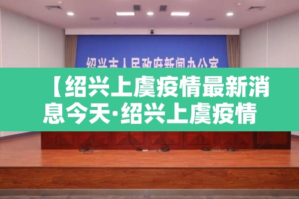 【绍兴上虞疫情最新消息今天·绍兴上虞疫情通报】 【绍兴上虞疫情最新消息今天·绍兴上虞疫情通报】