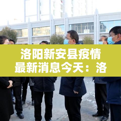 洛阳新安县疫情最新消息今天:洛阳新安县新冠病毒 洛阳新安县疫情最新消息今天:洛阳新安县新冠病毒