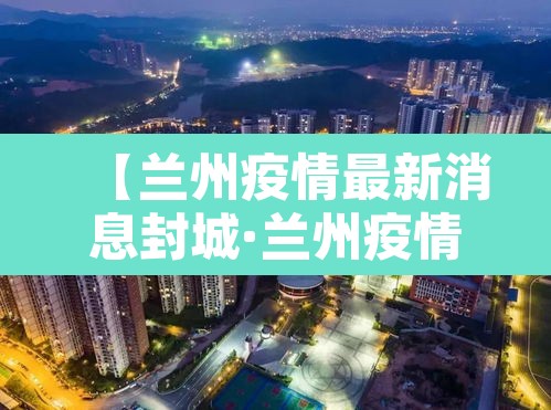 【兰州疫情最新消息封城·兰州疫情最新通知】