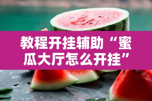 教程开挂辅助“蜜瓜大厅怎么开挂”其实确实有挂