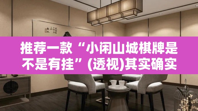 推荐一款“小闲山城棋牌是不是有挂”(透视)其实确实有挂