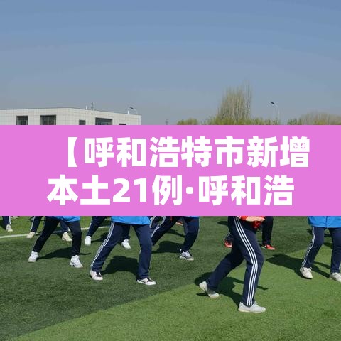【呼和浩特市新增本土21例·呼和浩特新增一例疑似病例轨迹】