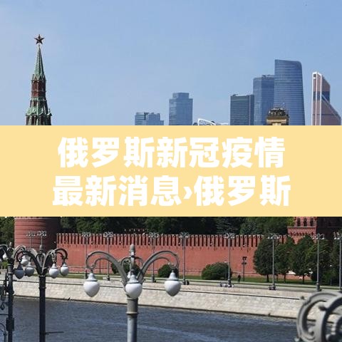 俄罗斯新冠疫情最新消息›俄罗斯新冠肺炎的最新信息