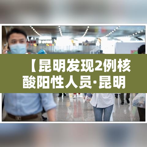 【昆明发现2例核酸阳性人员·昆明检测出阳性】