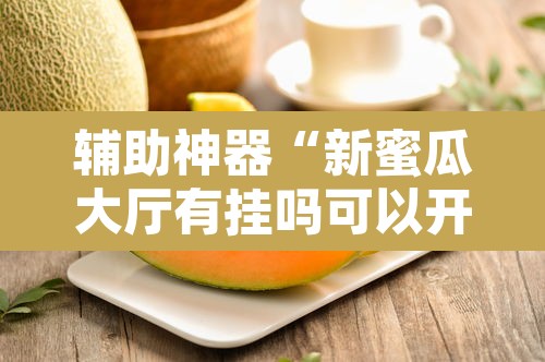 辅助神器“新蜜瓜大厅有挂吗可以开挂吗	”其实确实有挂