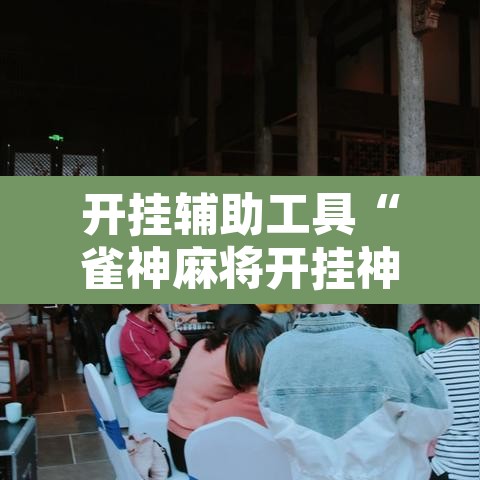 开挂辅助工具“雀神麻将开挂神器软件下载免费”开挂辅助脚本+详细开挂安装教程