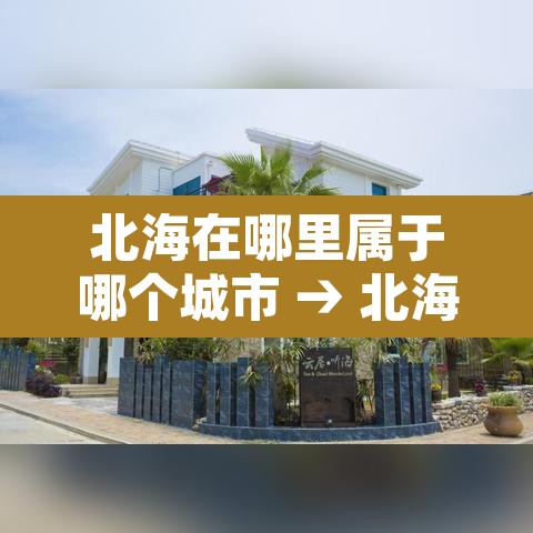 北海在哪里属于哪个城市 → 北海几月份去最佳时间
