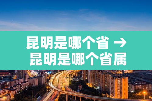 昆明是哪个省 → 昆明是哪个省属于哪个省 昆明是哪个省 → 昆明是哪个省属于哪个省