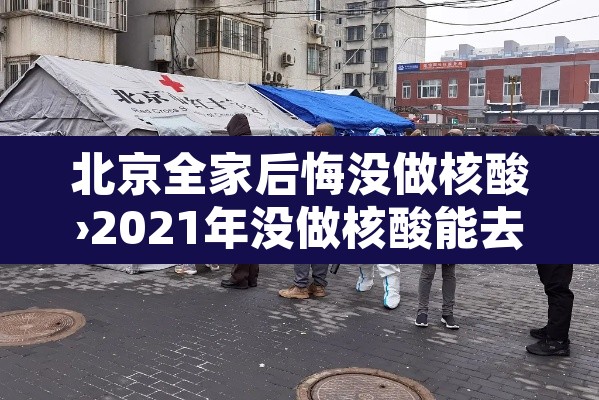 北京全家后悔没做核酸›2021年没做核酸能去北京吗 北京全家后悔没做核酸›2021年没做核酸能去北京吗