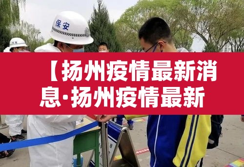 【扬州疫情最新消息·扬州疫情最新消息老太太】 【扬州疫情最新消息·扬州疫情最新消息老太太】