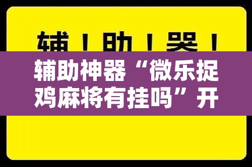 辅助神器“微乐捉鸡麻将有挂吗	”开挂辅助脚本+详细开挂安装教程